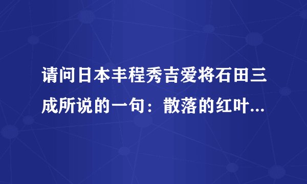 请问日本丰程秀吉爱将石田三成所说的一句：散落的红叶格外不舍,秋日的离别惟有此景.不光字面意思,主要是在这段历史里有什么寓意.