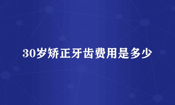 30岁矫正牙齿费用是多少