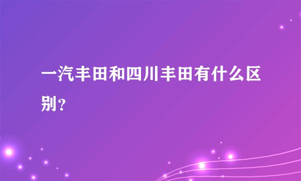 一汽丰田和四川丰田有什么区别？