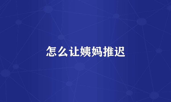 怎么让姨妈推迟