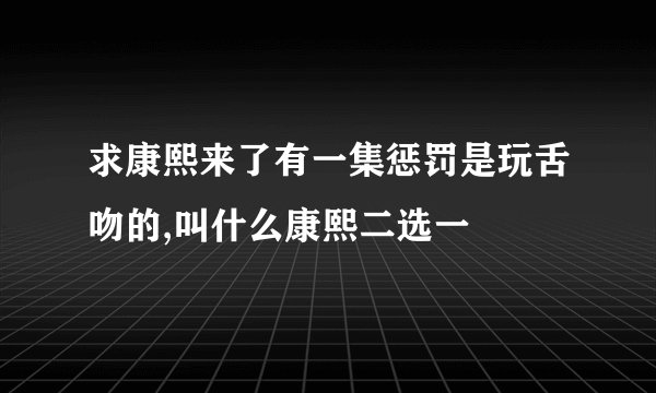 求康熙来了有一集惩罚是玩舌吻的,叫什么康熙二选一