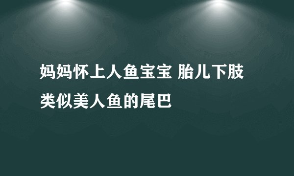 妈妈怀上人鱼宝宝 胎儿下肢类似美人鱼的尾巴