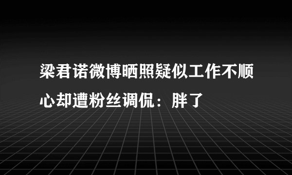 梁君诺微博晒照疑似工作不顺心却遭粉丝调侃：胖了