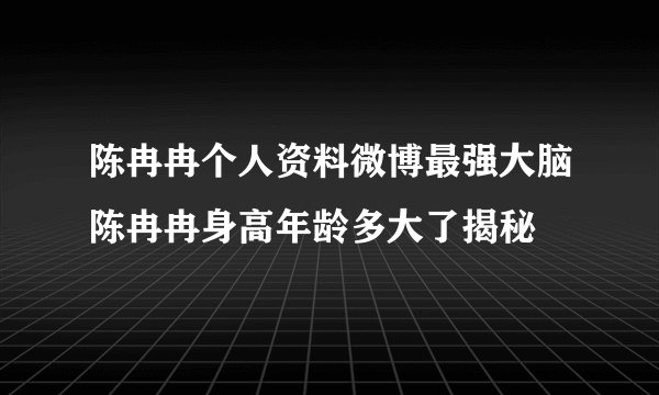 陈冉冉个人资料微博最强大脑陈冉冉身高年龄多大了揭秘