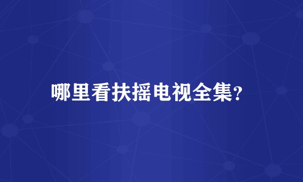 哪里看扶摇电视全集？