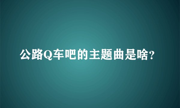 公路Q车吧的主题曲是啥？