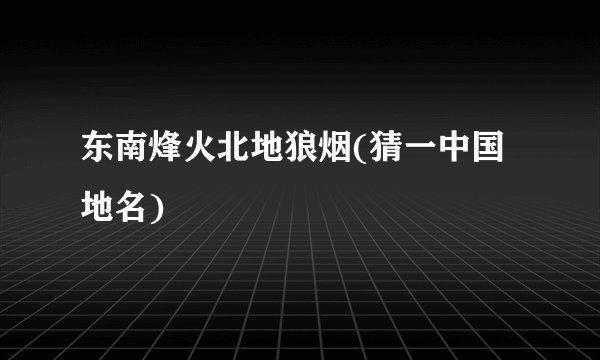 东南烽火北地狼烟(猜一中国地名)