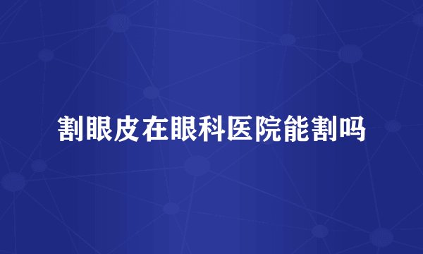 割眼皮在眼科医院能割吗
