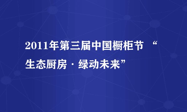 2011年第三届中国橱柜节 “生态厨房·绿动未来”