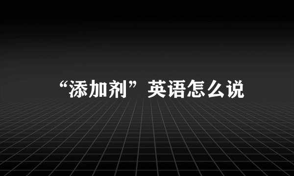 “添加剂”英语怎么说