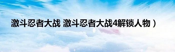 激斗忍者大战 激斗忍者大战4解锁人物）