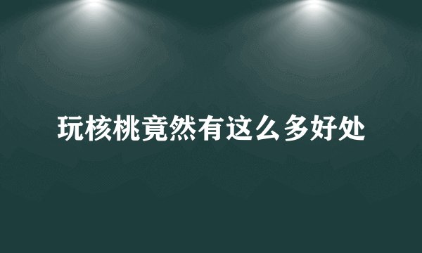 玩核桃竟然有这么多好处