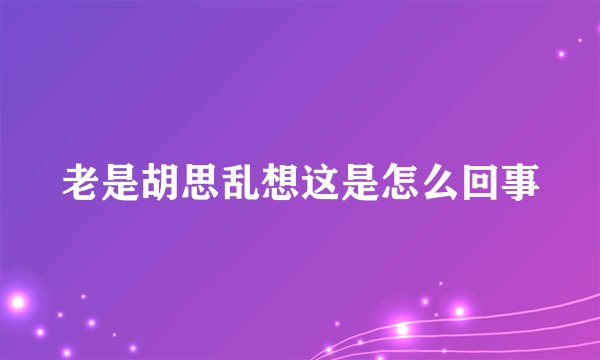 老是胡思乱想这是怎么回事