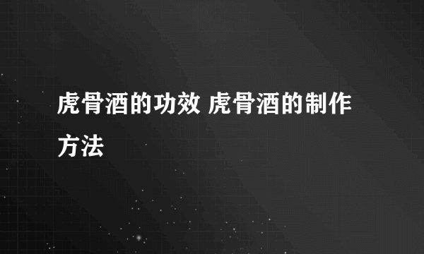 虎骨酒的功效 虎骨酒的制作方法