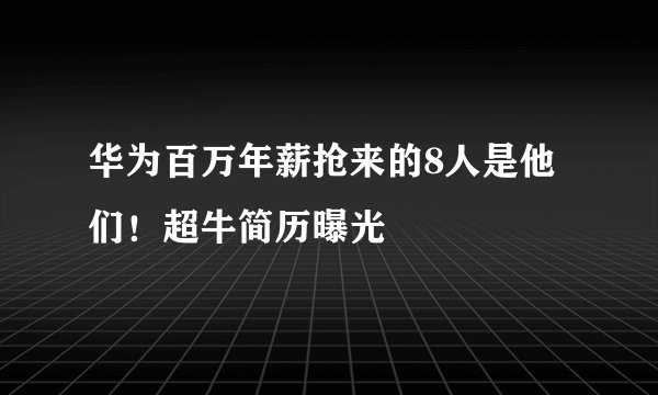华为百万年薪抢来的8人是他们！超牛简历曝光