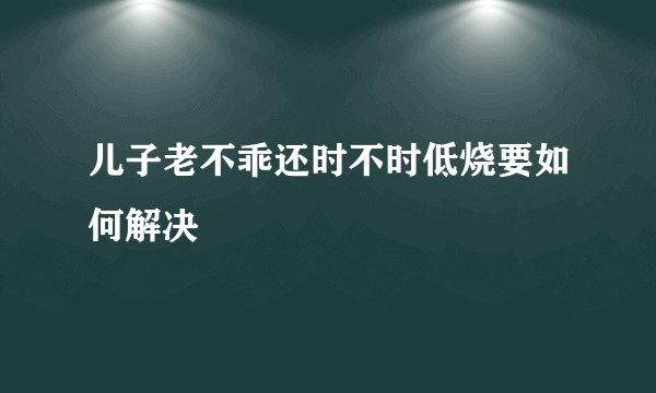 儿子老不乖还时不时低烧要如何解决
