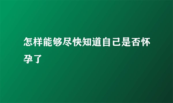 怎样能够尽快知道自己是否怀孕了