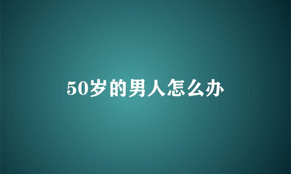 50岁的男人怎么办