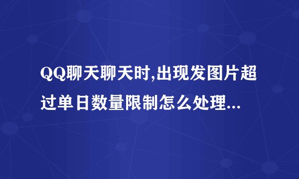 QQ聊天聊天时,出现发图片超过单日数量限制怎么处理?不能发图片了