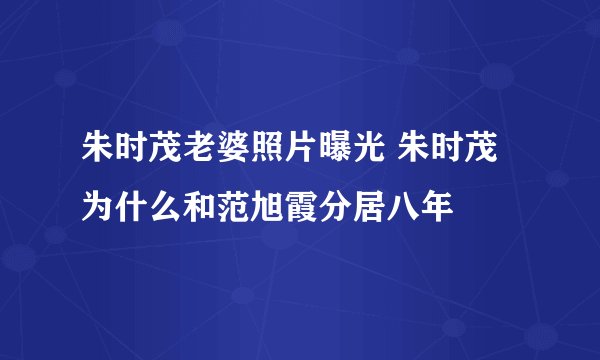 朱时茂老婆照片曝光 朱时茂为什么和范旭霞分居八年