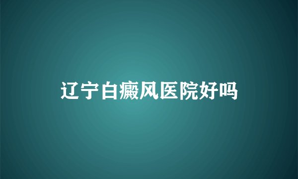 辽宁白癜风医院好吗