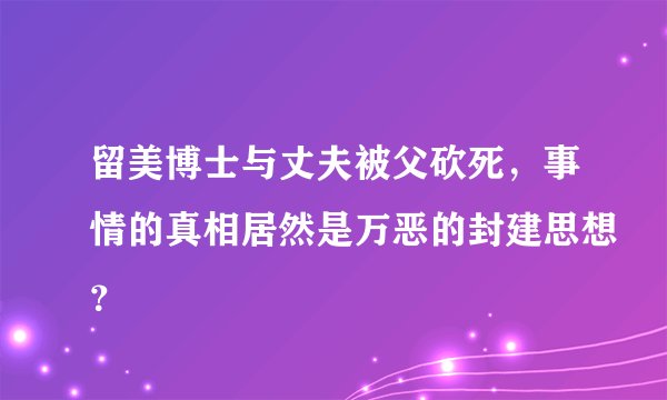 留美博士与丈夫被父砍死,事情的真相居然是万恶的封建思想?
