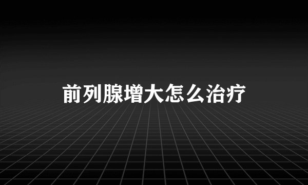 前列腺增大怎么治疗