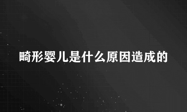 畸形婴儿是什么原因造成的