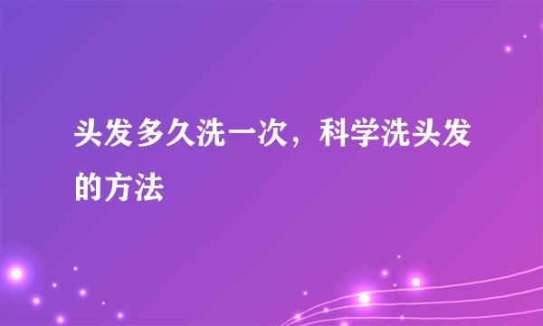 头发多久洗一次，科学洗头发的方法