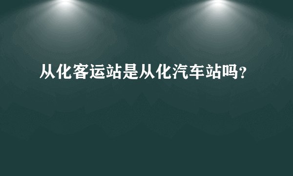 从化客运站是从化汽车站吗？