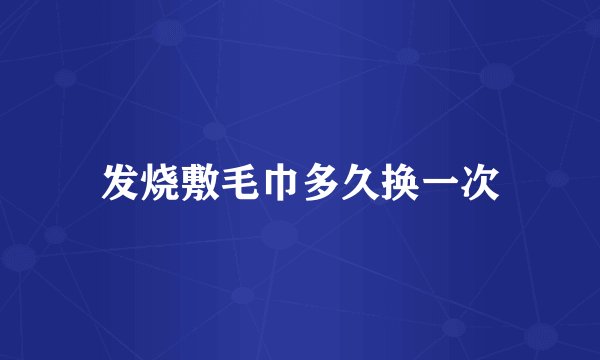 发烧敷毛巾多久换一次