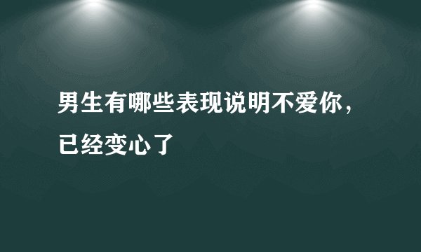 男生有哪些表现说明不爱你，已经变心了