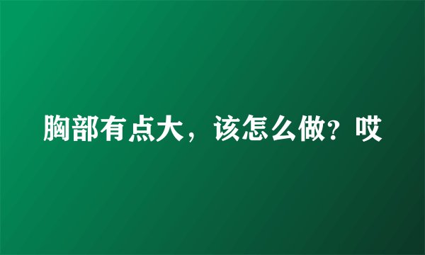 胸部有点大，该怎么做？哎