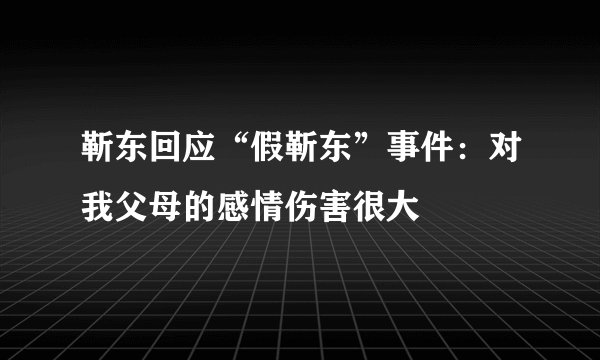 靳东回应“假靳东”事件：对我父母的感情伤害很大