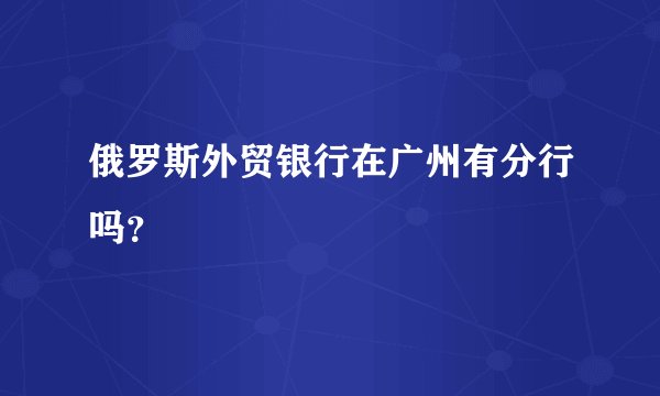 俄罗斯外贸银行在广州有分行吗？