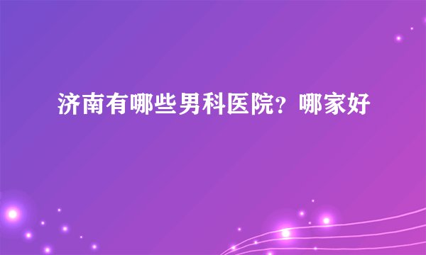 济南有哪些男科医院？哪家好