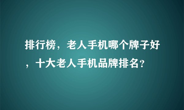排行榜，老人手机哪个牌子好，十大老人手机品牌排名？