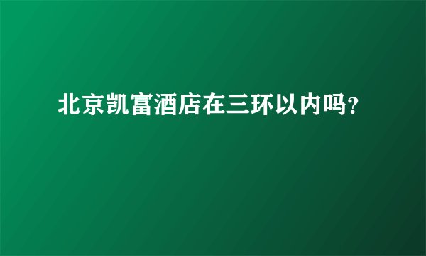 北京凯富酒店在三环以内吗？