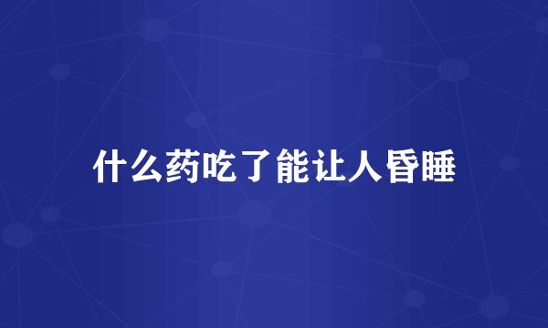 什么药吃了能让人昏睡