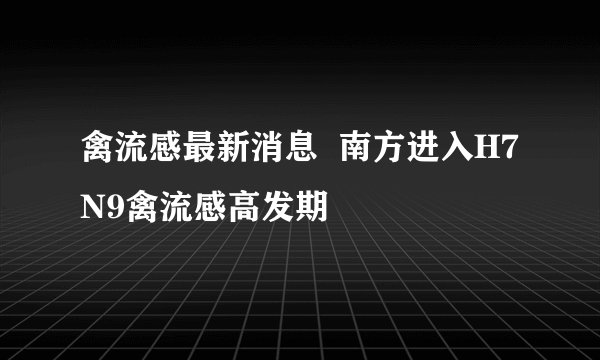 禽流感最新消息  南方进入H7N9禽流感高发期