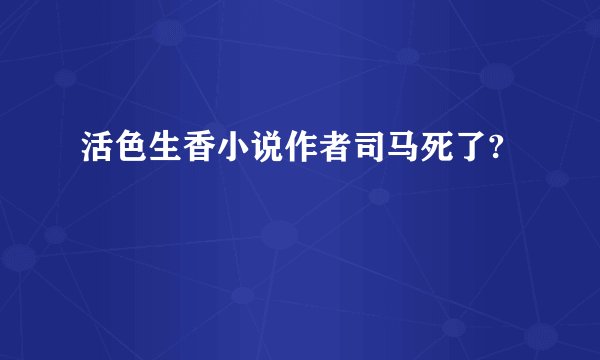 活色生香小说作者司马死了?