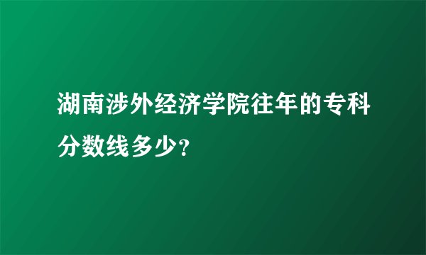 湖南涉外经济学院往年的专科分数线多少？