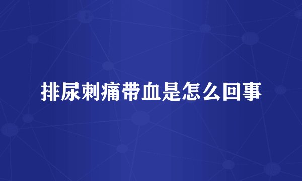 排尿刺痛带血是怎么回事