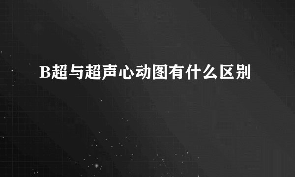 B超与超声心动图有什么区别
