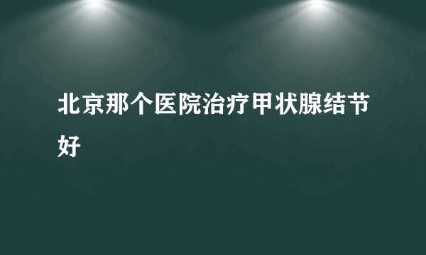 北京那个医院治疗甲状腺结节好