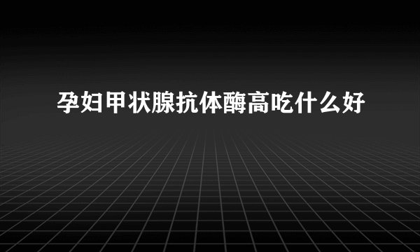 孕妇甲状腺抗体酶高吃什么好