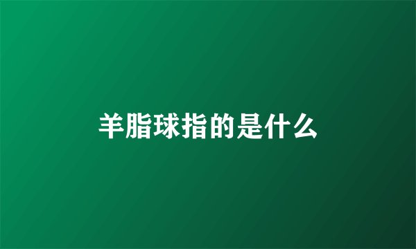 羊脂球指的是什么