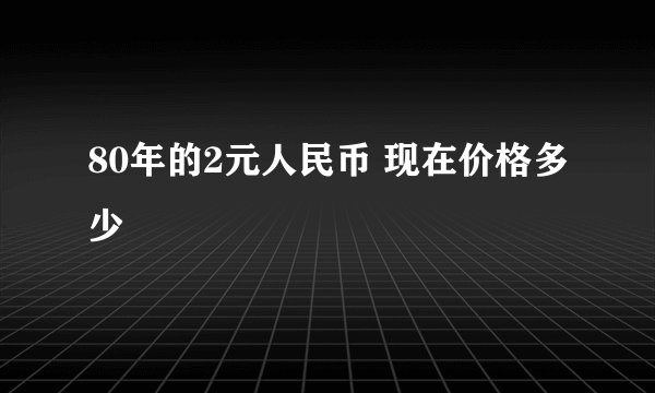 80年的2元人民币 现在价格多少