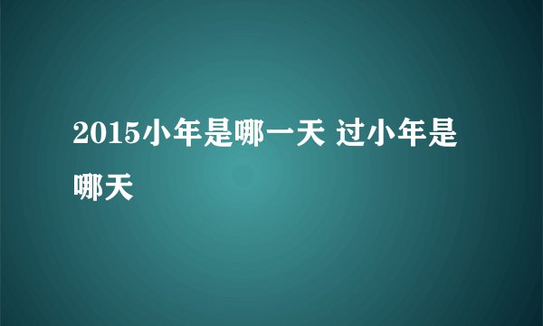 2015小年是哪一天 过小年是哪天