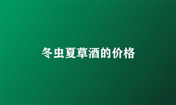 冬虫夏草酒的价格
